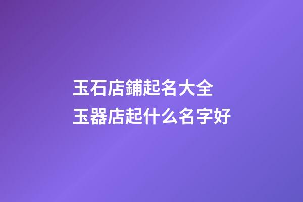 玉石店鋪起名大全 玉器店起什么名字好-第1張-店鋪起名-玄機派